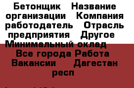 Бетонщик › Название организации ­ Компания-работодатель › Отрасль предприятия ­ Другое › Минимальный оклад ­ 1 - Все города Работа » Вакансии   . Дагестан респ.